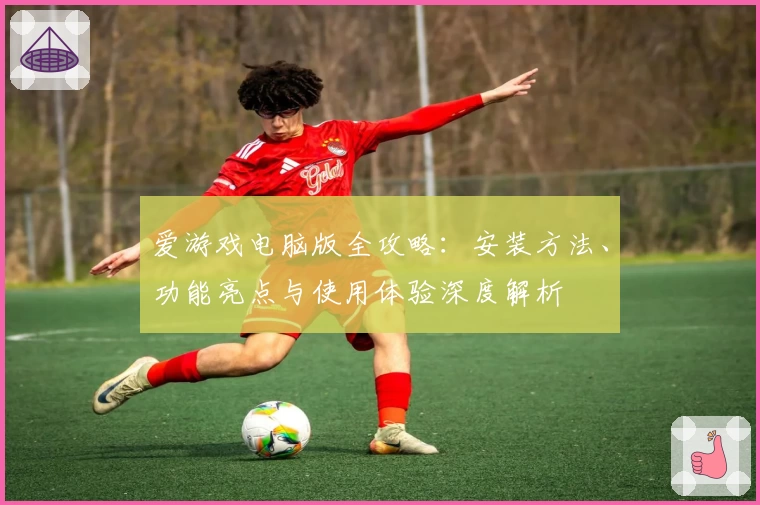 爱游戏电脑版全攻略：安装方法、功能亮点与使用体验深度解析