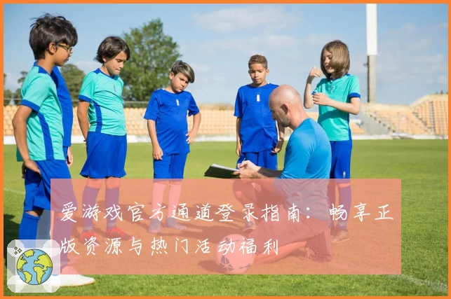 爱游戏官方通道登录指南：畅享正版资源与热门活动福利