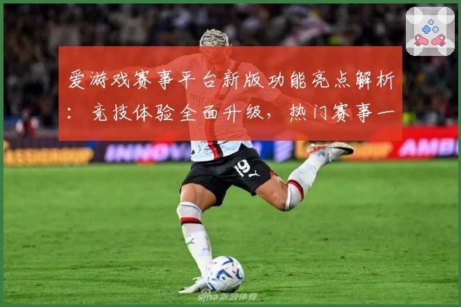 爱游戏赛事平台新版功能亮点解析：竞技体验全面升级，热门赛事一站式掌握