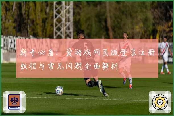 新手必看：爱游戏网页版登录注册教程与常见问题全面解析
