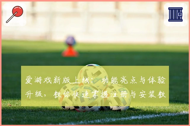 爱游戏新版上线：功能亮点与体验升级，教你快速掌握注册与安装教程