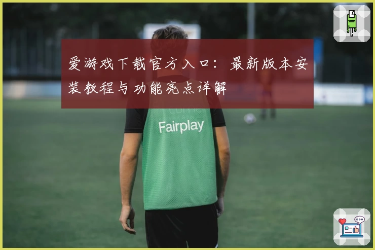 爱游戏下载官方入口:最新版本安装教程与功能亮点详解