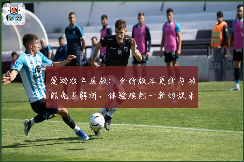 爱游戏年度版:全新版本更新与功能亮点解析,体验焕然一新的娱乐之旅