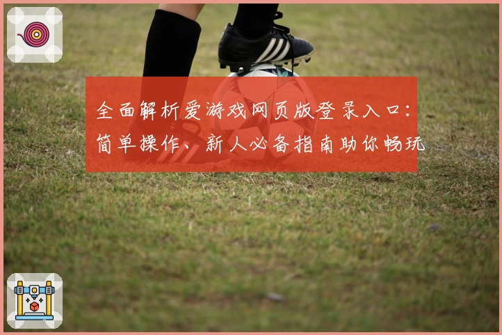全面解析爱游戏网页版登录入口:简单操作、新人必备指南助你畅玩