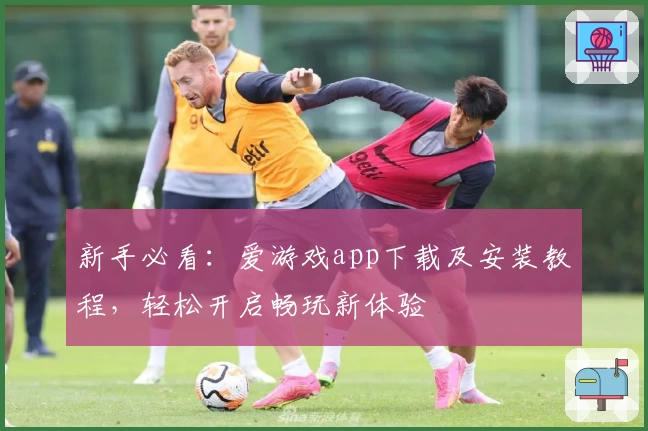 新手必看：爱游戏app下载及安装教程，轻松开启畅玩新体验
