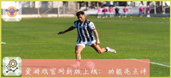 爱游戏官网新版上线：功能亮点详解与使用体验大公开，带你畅享游戏世界