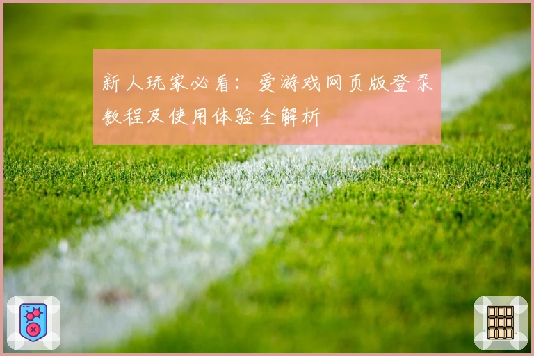 新人玩家必看：爱游戏网页版登录教程及使用体验全解析