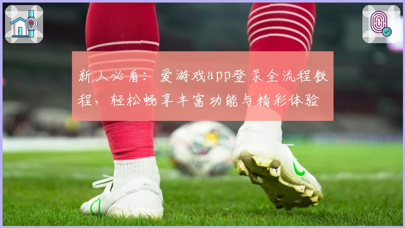 新人必看：爱游戏app登录全流程教程，轻松畅享丰富功能与精彩体验