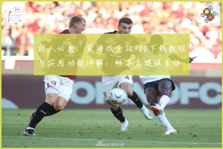 新人必看：爱游戏全站app下载教程与实用功能详解，畅享无缝娱乐体验