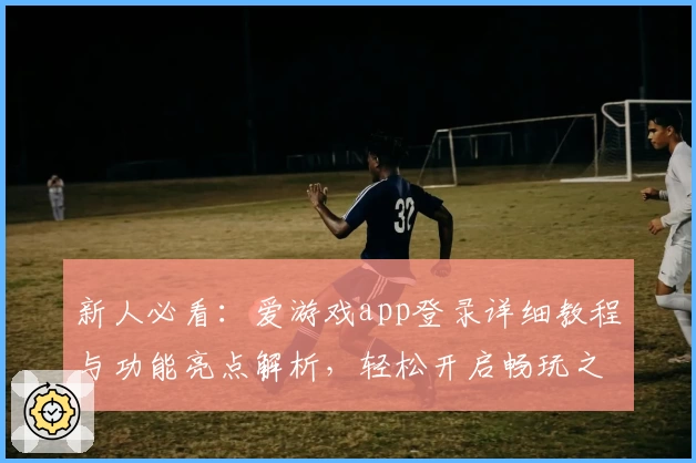 新人必看:爱游戏app登录详细教程与功能亮点解析,轻松开启畅玩之旅