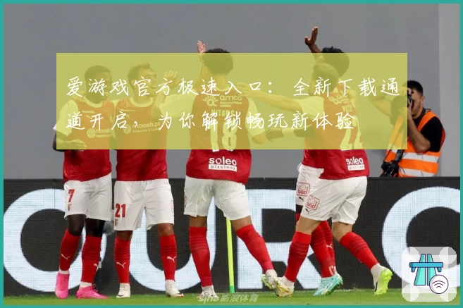爱游戏官方极速入口：全新下载通道开启，为你解锁畅玩新体验