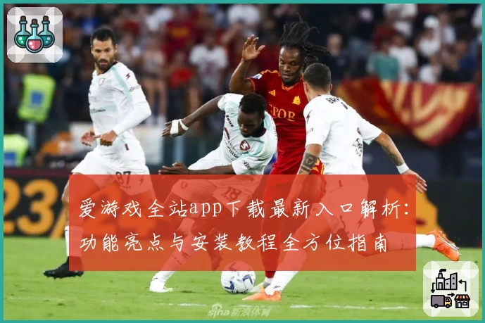 爱游戏全站app下载最新入口解析：功能亮点与安装教程全方位指南