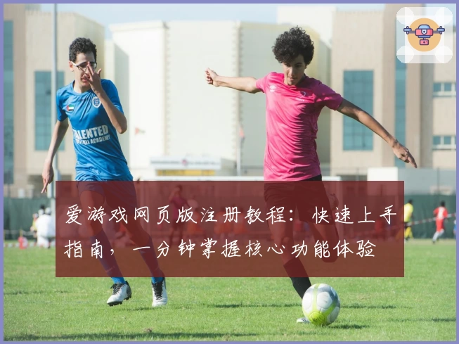 爱游戏网页版注册教程：快速上手指南，一分钟掌握核心功能体验
