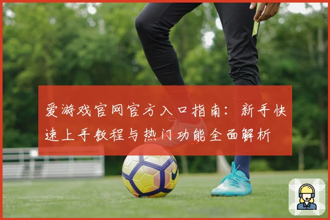 爱游戏官网官方入口指南:新手快速上手教程与热门功能全面解析