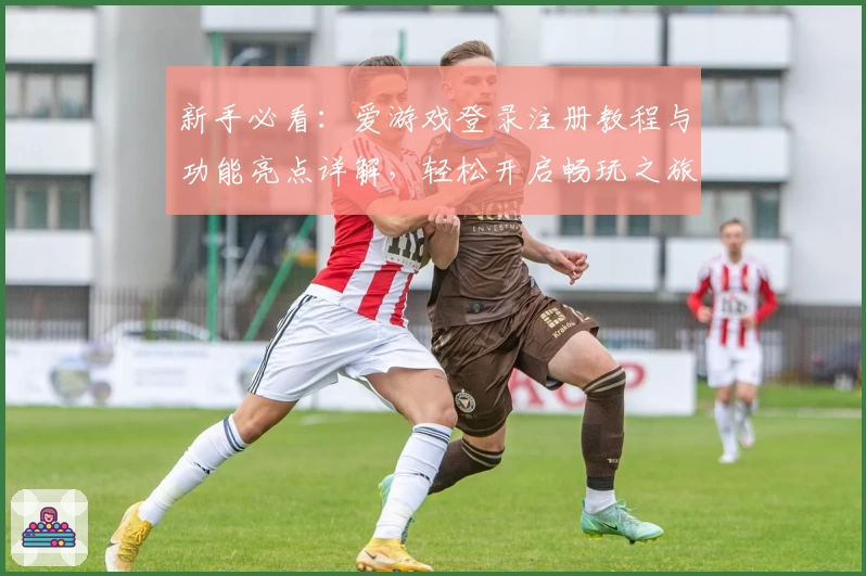 新手必看：爱游戏登录注册教程与功能亮点详解，轻松开启畅玩之旅
