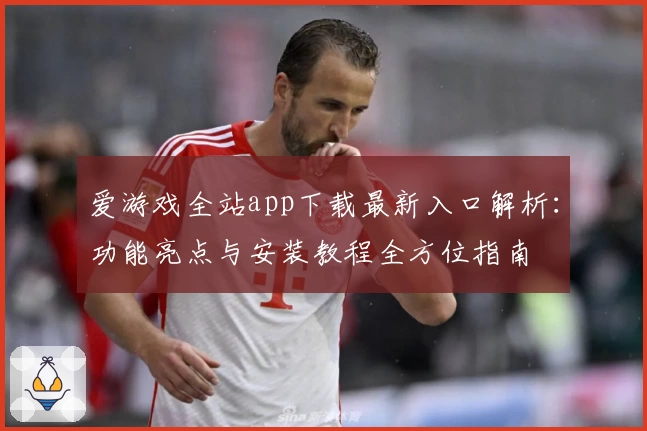 爱游戏全站app下载最新入口解析：功能亮点与安装教程全方位指南