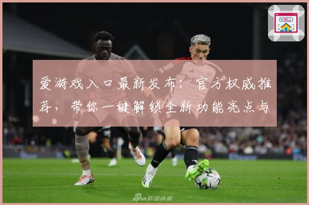 爱游戏入口最新发布：官方权威推荐，带你一键解锁全新功能亮点与使用体验