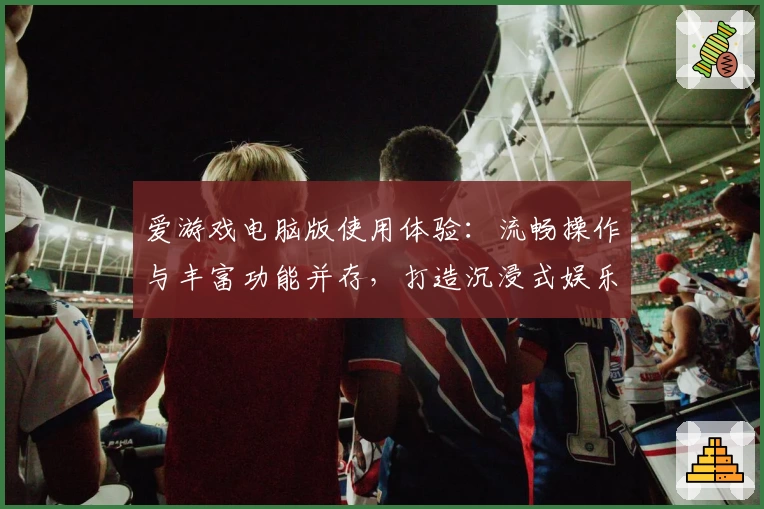 爱游戏电脑版使用体验:流畅操作与丰富功能并存,打造沉浸式娱乐新体验