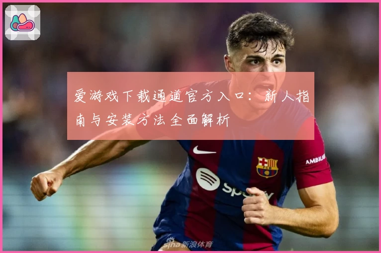 爱游戏下载通道官方入口：新人指南与安装方法全面解析