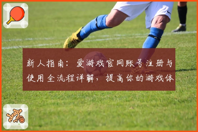 新人指南：爱游戏官网账号注册与使用全流程详解，提高你的游戏体验