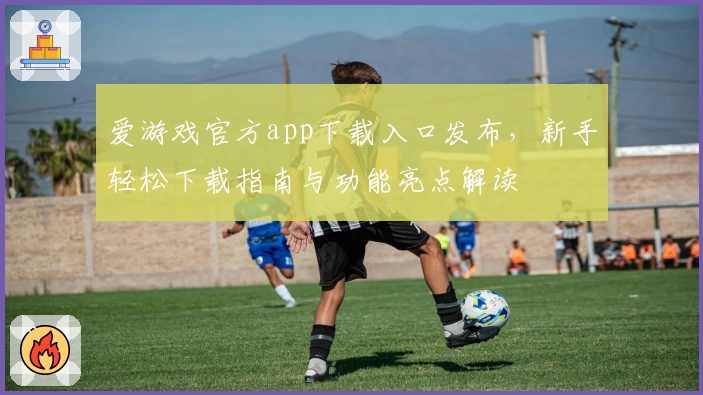 爱游戏官方app下载入口发布，新手轻松下载指南与功能亮点解读
