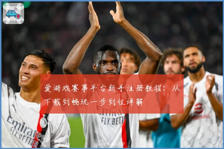 爱游戏赛事平台新手注册教程：从下载到畅玩一步到位详解