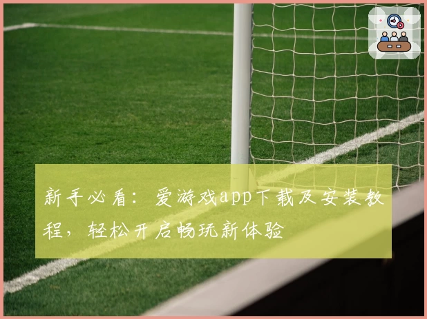 新手必看：爱游戏app下载及安装教程，轻松开启畅玩新体验