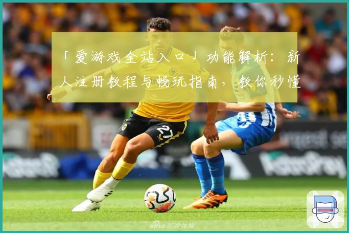 「爱游戏全站入口」功能解析：新人注册教程与畅玩指南，教你秒懂操作诀窍
