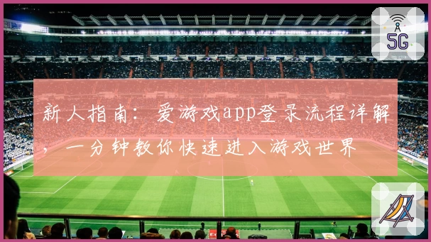 新人指南：爱游戏app登录流程详解，一分钟教你快速进入游戏世界