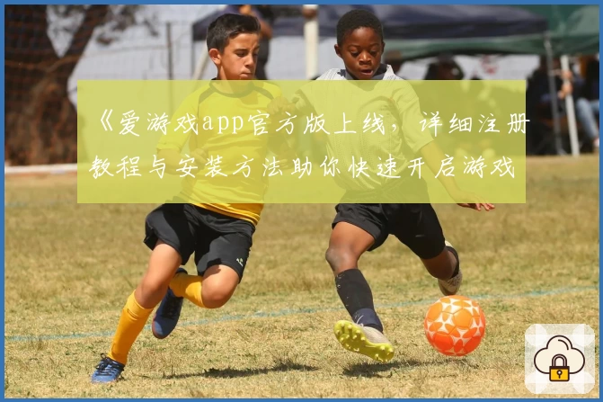 《爱游戏app官方版上线，详细注册教程与安装方法助你快速开启游戏之旅》