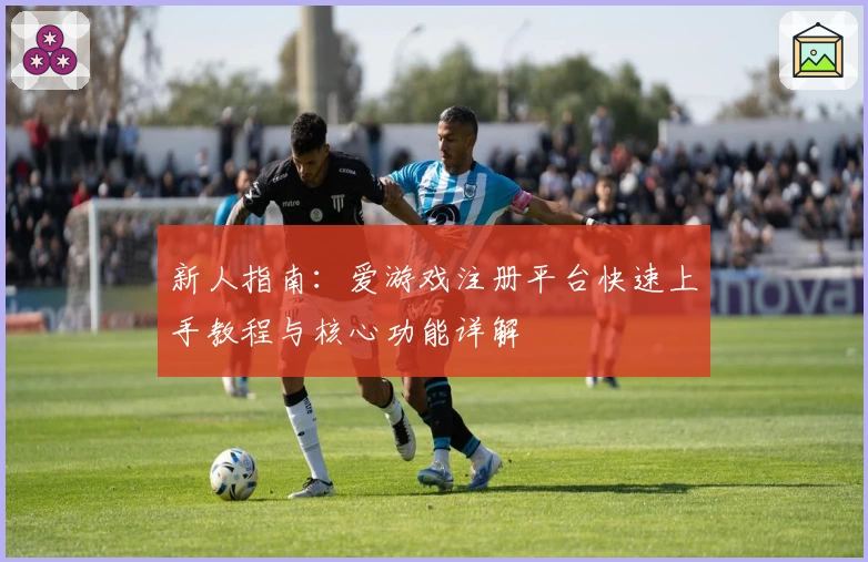 新人指南：爱游戏注册平台快速上手教程与核心功能详解