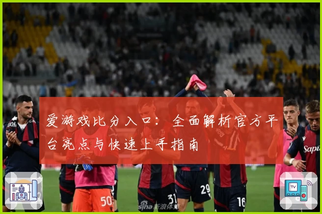 爱游戏比分入口：全面解析官方平台亮点与快速上手指南