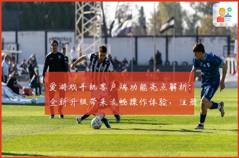 爱游戏手机客户端功能亮点解析：全新升级带来流畅操作体验，注册安装教程一步到位