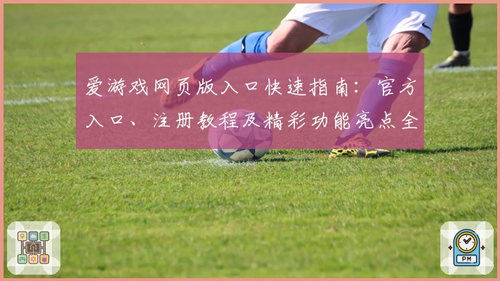 爱游戏网页版入口快速指南：官方入口、注册教程及精彩功能亮点全面解析