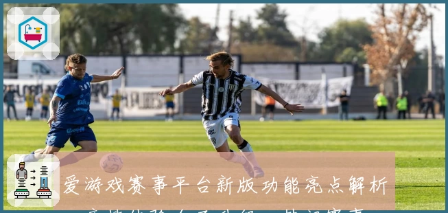 爱游戏赛事平台新版功能亮点解析：竞技体验全面升级，热门赛事一站式掌握