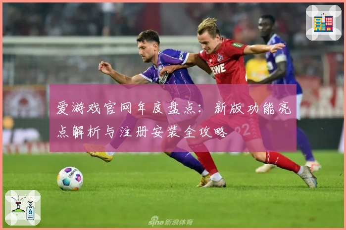 爱游戏官网年度盘点：新版功能亮点解析与注册安装全攻略