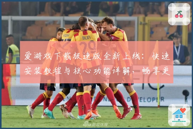 爱游戏下载极速版全新上线：快速安装教程与核心功能详解，畅享更流畅的游戏体验