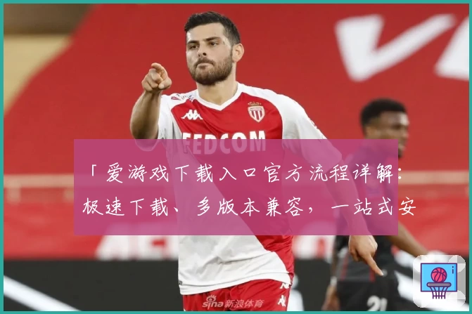 「爱游戏下载入口官方流程详解：极速下载、多版本兼容，一站式安装不再复杂」