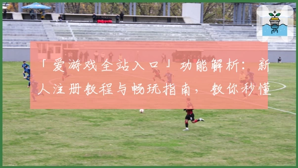 「爱游戏全站入口」功能解析：新人注册教程与畅玩指南，教你秒懂操作诀窍