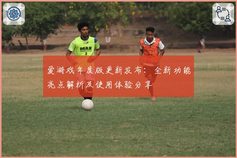 爱游戏年度版更新发布：全新功能亮点解析及使用体验分享