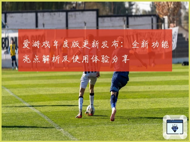爱游戏年度版更新发布：全新功能亮点解析及使用体验分享