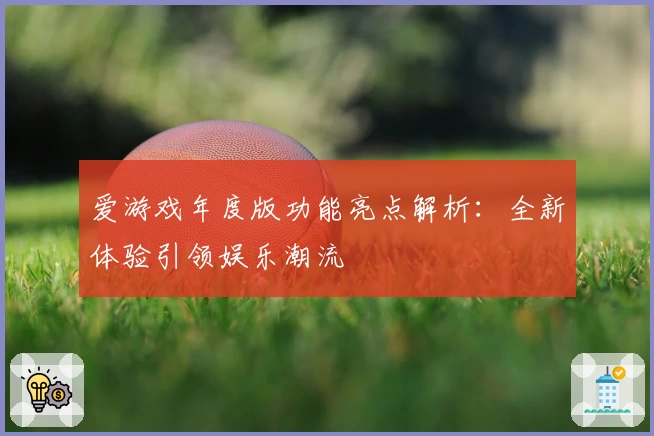 爱游戏年度版功能亮点解析:全新体验引领娱乐潮流