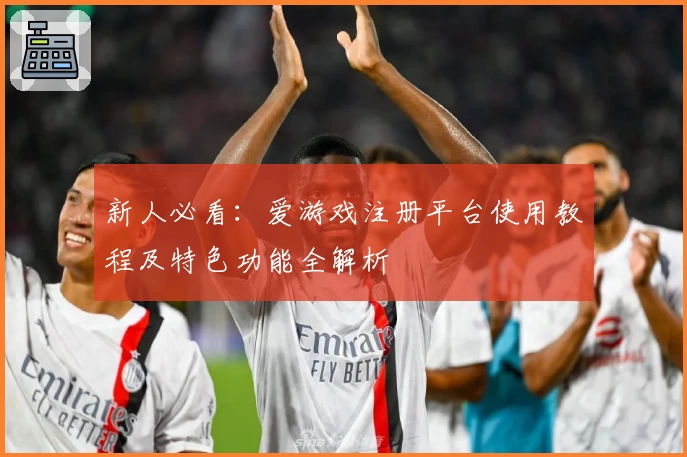 新人必看：爱游戏注册平台使用教程及特色功能全解析