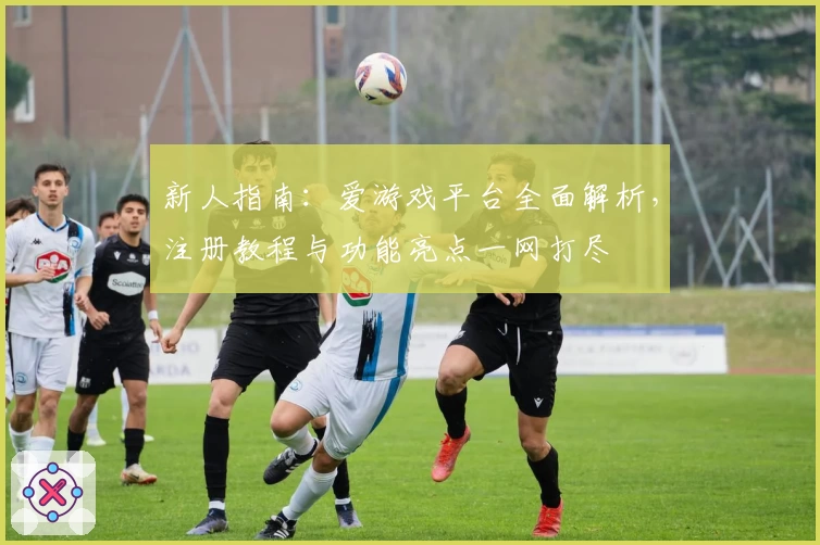 新人指南:爱游戏平台全面解析,注册教程与功能亮点一网打尽