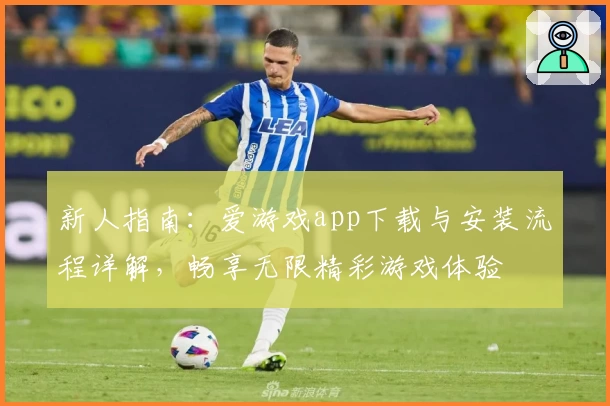 新人指南：爱游戏app下载与安装流程详解，畅享无限精彩游戏体验