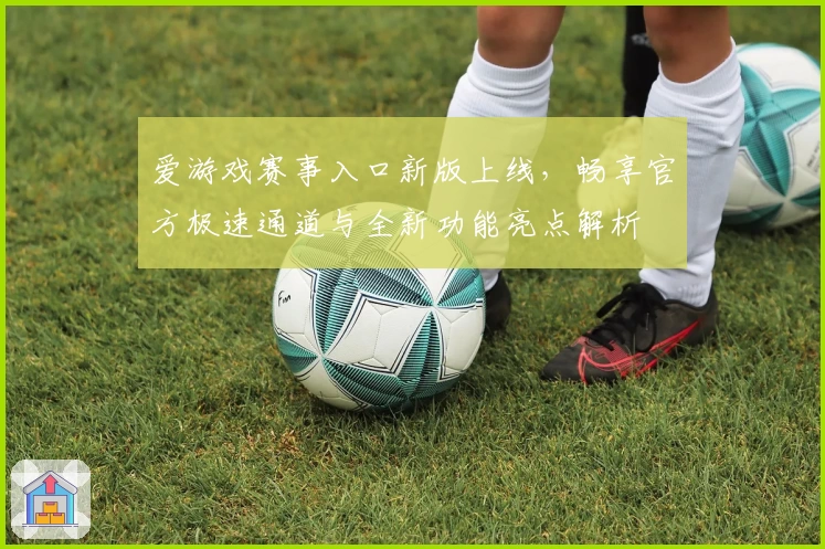 爱游戏赛事入口新版上线，畅享官方极速通道与全新功能亮点解析