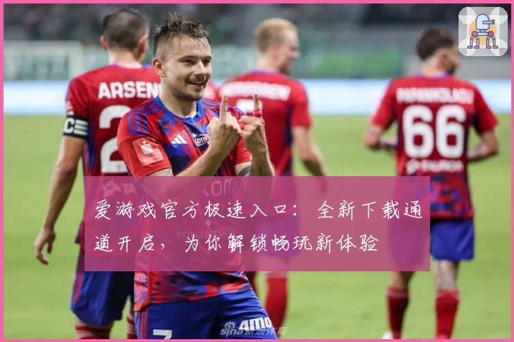 爱游戏官方极速入口：全新下载通道开启，为你解锁畅玩新体验