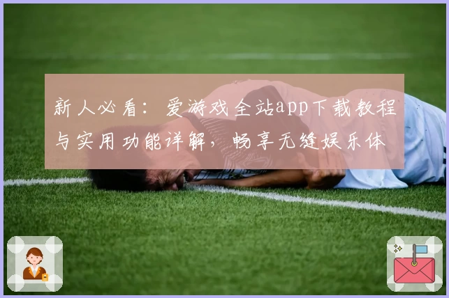 新人必看：爱游戏全站app下载教程与实用功能详解，畅享无缝娱乐体验