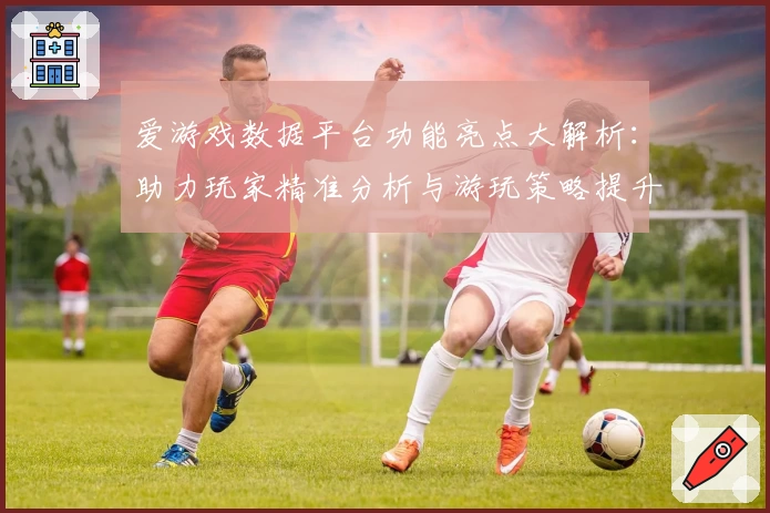 爱游戏数据平台功能亮点大解析：助力玩家精准分析与游玩策略提升