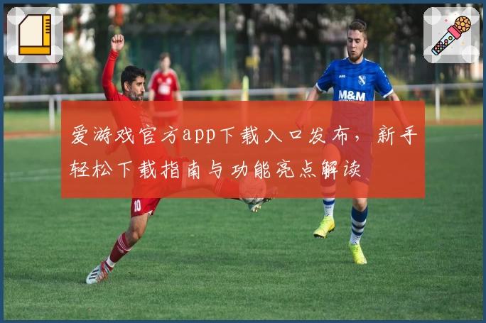 爱游戏官方app下载入口发布，新手轻松下载指南与功能亮点解读
